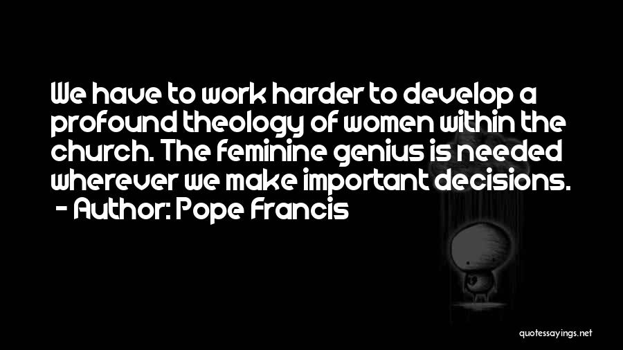 Pope Francis Quotes: We Have To Work Harder To Develop A Profound Theology Of Women Within The Church. The Feminine Genius Is Needed