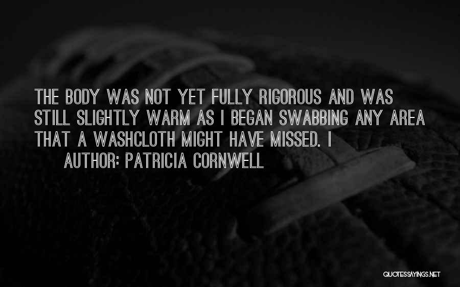 Patricia Cornwell Quotes: The Body Was Not Yet Fully Rigorous And Was Still Slightly Warm As I Began Swabbing Any Area That A