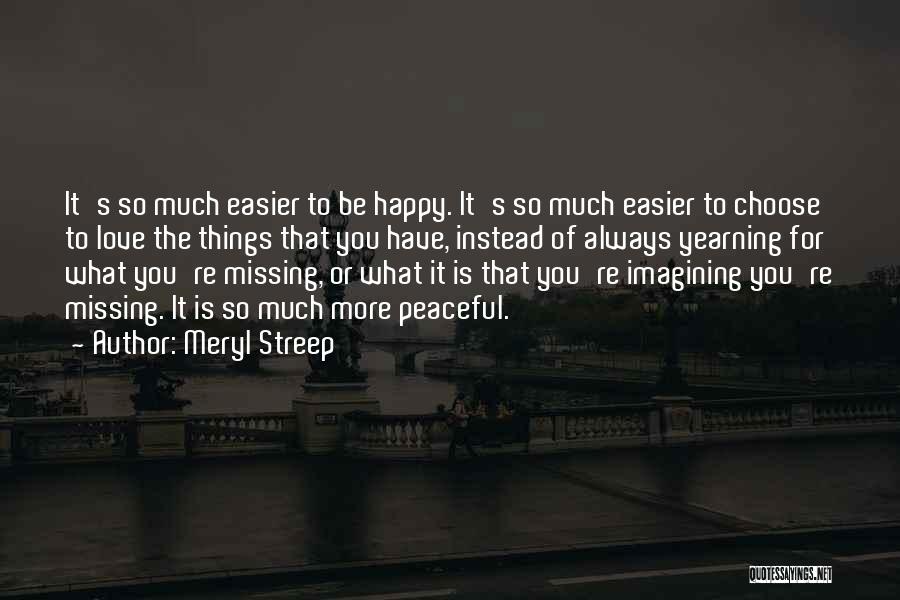 Meryl Streep Quotes: It's So Much Easier To Be Happy. It's So Much Easier To Choose To Love The Things That You Have,