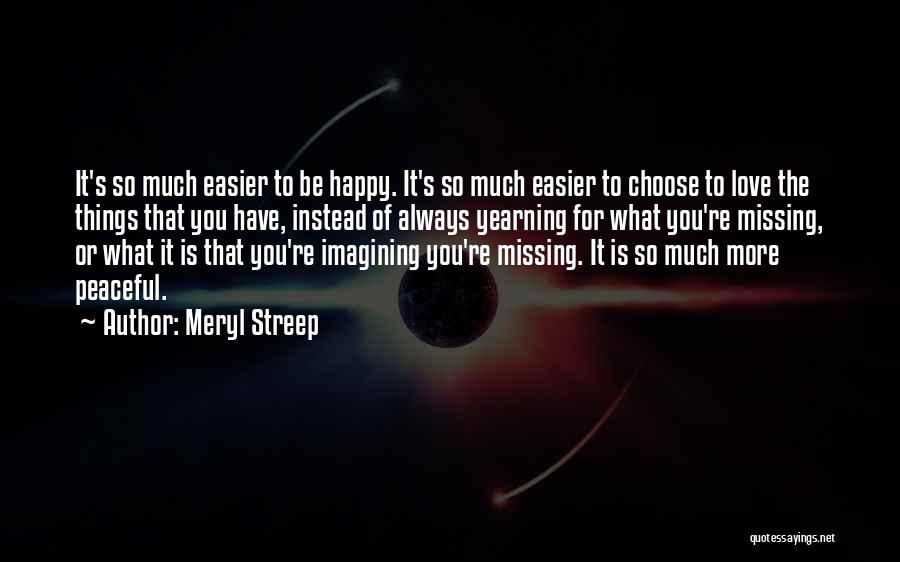 Meryl Streep Quotes: It's So Much Easier To Be Happy. It's So Much Easier To Choose To Love The Things That You Have,