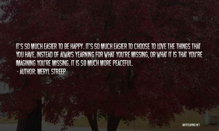 Meryl Streep Quotes: It's So Much Easier To Be Happy. It's So Much Easier To Choose To Love The Things That You Have,