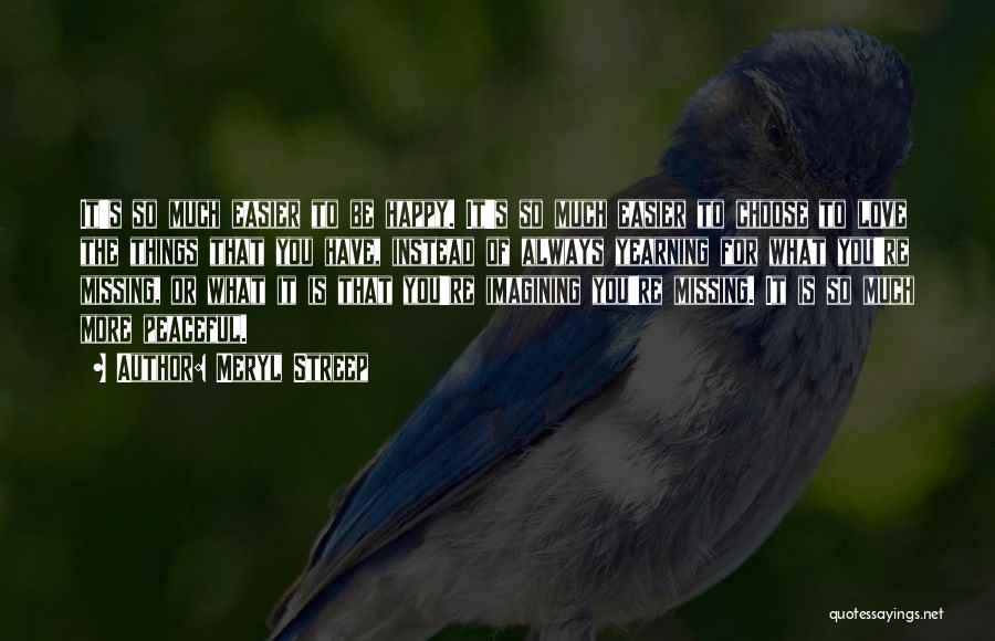Meryl Streep Quotes: It's So Much Easier To Be Happy. It's So Much Easier To Choose To Love The Things That You Have,