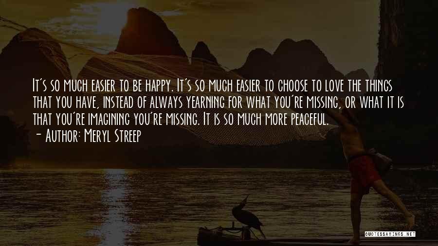 Meryl Streep Quotes: It's So Much Easier To Be Happy. It's So Much Easier To Choose To Love The Things That You Have,