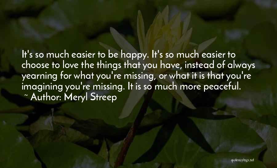 Meryl Streep Quotes: It's So Much Easier To Be Happy. It's So Much Easier To Choose To Love The Things That You Have,