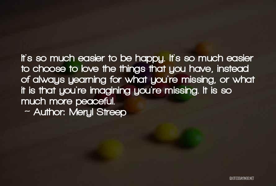 Meryl Streep Quotes: It's So Much Easier To Be Happy. It's So Much Easier To Choose To Love The Things That You Have,