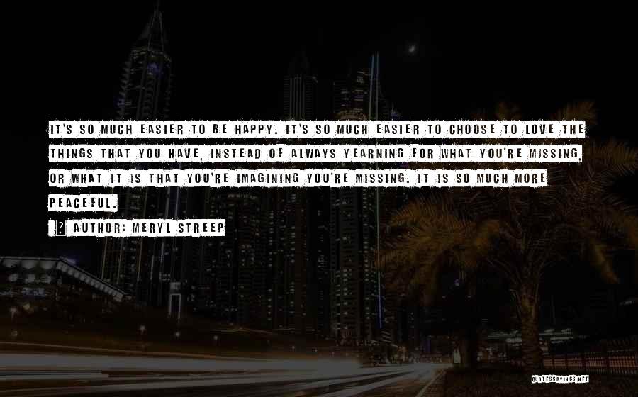 Meryl Streep Quotes: It's So Much Easier To Be Happy. It's So Much Easier To Choose To Love The Things That You Have,