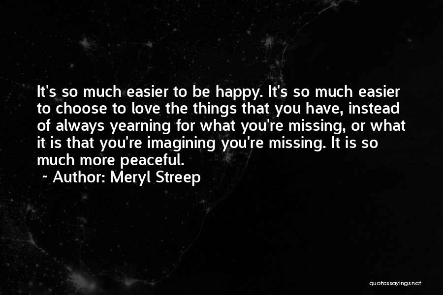 Meryl Streep Quotes: It's So Much Easier To Be Happy. It's So Much Easier To Choose To Love The Things That You Have,