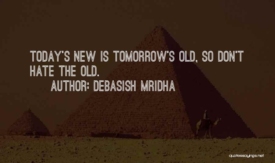 Debasish Mridha Quotes: Today's New Is Tomorrow's Old, So Don't Hate The Old.