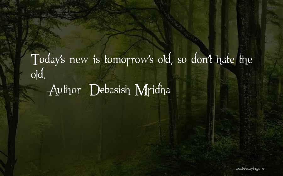 Debasish Mridha Quotes: Today's New Is Tomorrow's Old, So Don't Hate The Old.