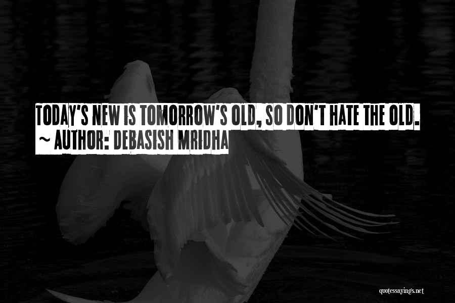 Debasish Mridha Quotes: Today's New Is Tomorrow's Old, So Don't Hate The Old.