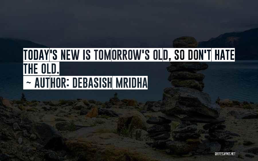 Debasish Mridha Quotes: Today's New Is Tomorrow's Old, So Don't Hate The Old.