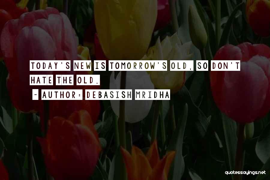 Debasish Mridha Quotes: Today's New Is Tomorrow's Old, So Don't Hate The Old.