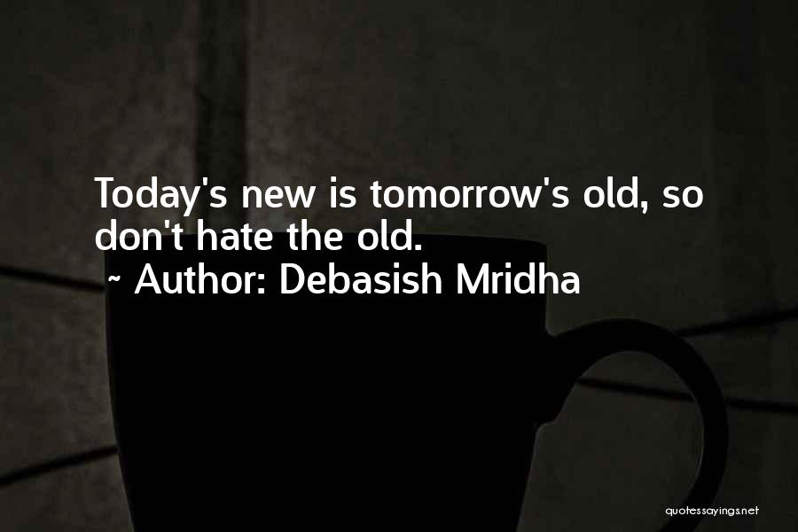 Debasish Mridha Quotes: Today's New Is Tomorrow's Old, So Don't Hate The Old.