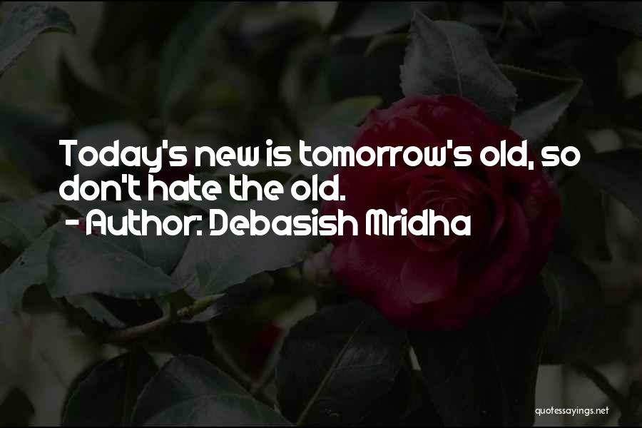 Debasish Mridha Quotes: Today's New Is Tomorrow's Old, So Don't Hate The Old.