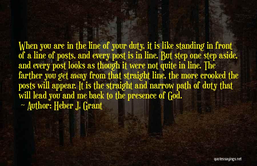 Heber J. Grant Quotes: When You Are In The Line Of Your Duty, It Is Like Standing In Front Of A Line Of Posts,