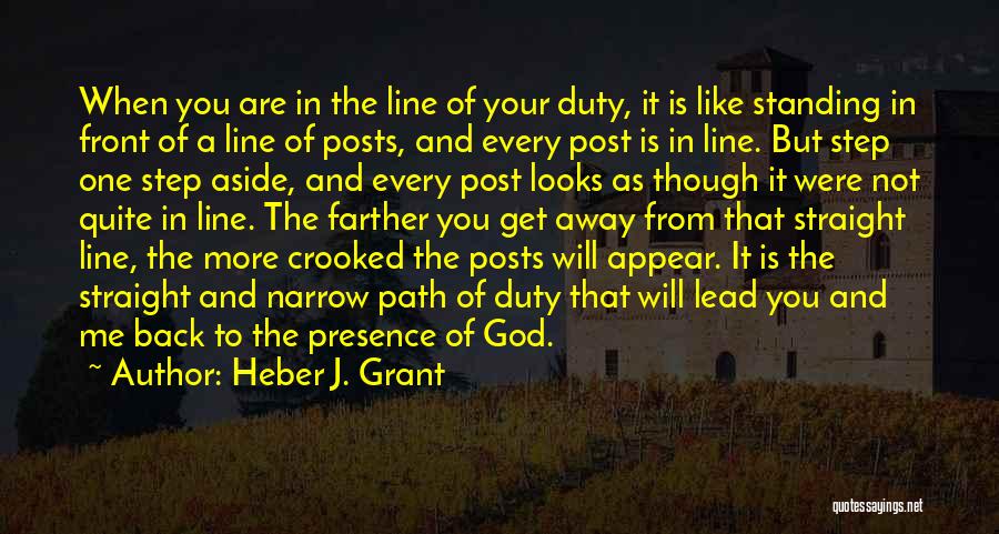 Heber J. Grant Quotes: When You Are In The Line Of Your Duty, It Is Like Standing In Front Of A Line Of Posts,