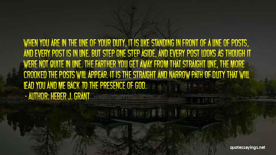 Heber J. Grant Quotes: When You Are In The Line Of Your Duty, It Is Like Standing In Front Of A Line Of Posts,