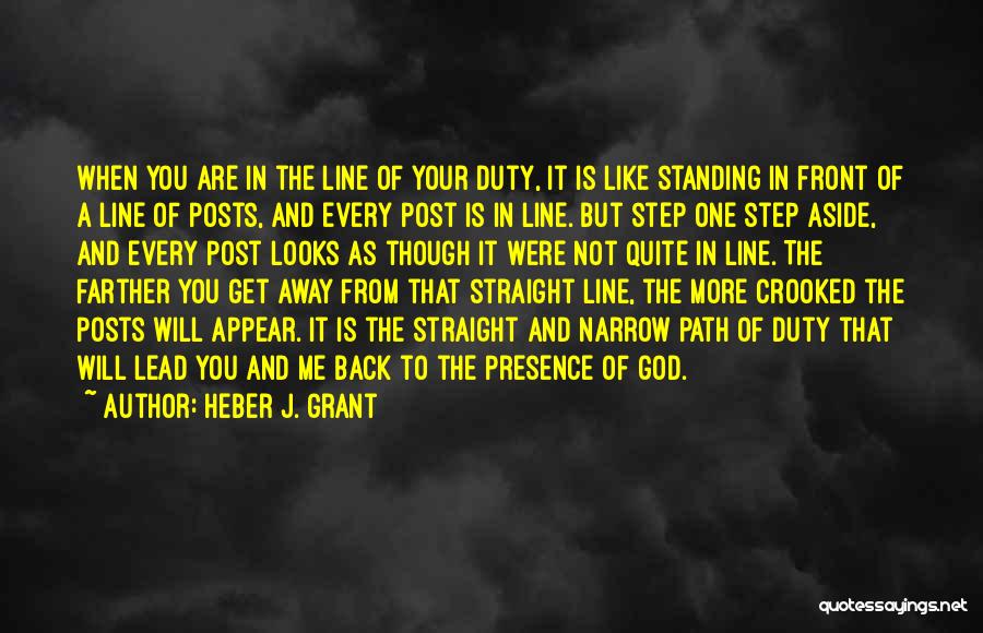 Heber J. Grant Quotes: When You Are In The Line Of Your Duty, It Is Like Standing In Front Of A Line Of Posts,