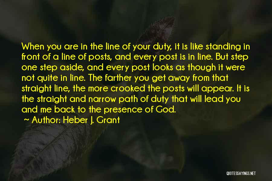 Heber J. Grant Quotes: When You Are In The Line Of Your Duty, It Is Like Standing In Front Of A Line Of Posts,