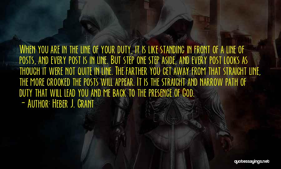 Heber J. Grant Quotes: When You Are In The Line Of Your Duty, It Is Like Standing In Front Of A Line Of Posts,