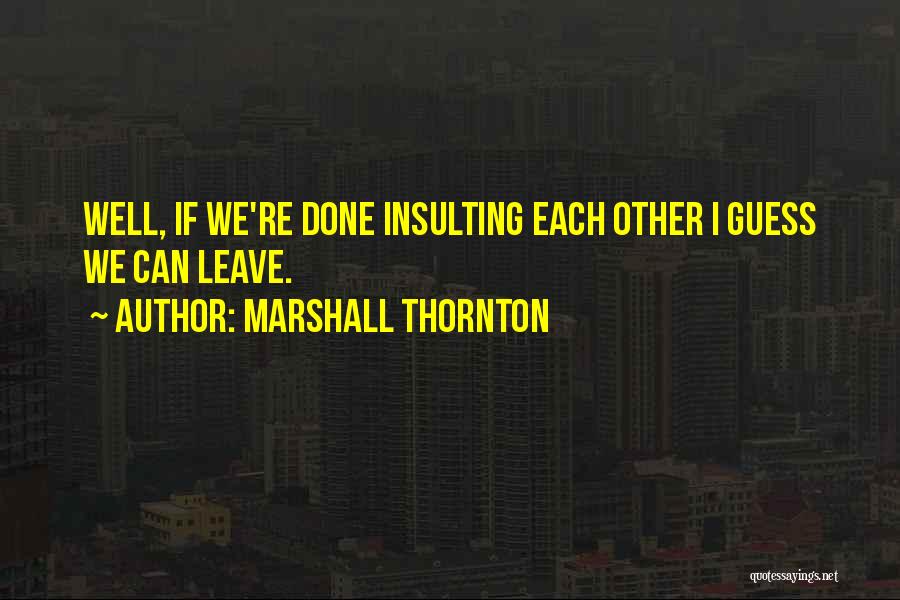 Marshall Thornton Quotes: Well, If We're Done Insulting Each Other I Guess We Can Leave.