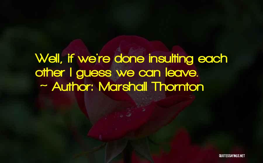 Marshall Thornton Quotes: Well, If We're Done Insulting Each Other I Guess We Can Leave.