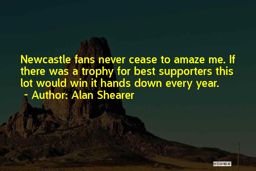 Alan Shearer Quotes: Newcastle Fans Never Cease To Amaze Me. If There Was A Trophy For Best Supporters This Lot Would Win It