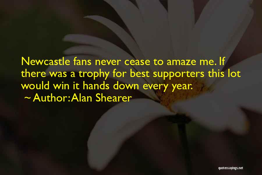 Alan Shearer Quotes: Newcastle Fans Never Cease To Amaze Me. If There Was A Trophy For Best Supporters This Lot Would Win It