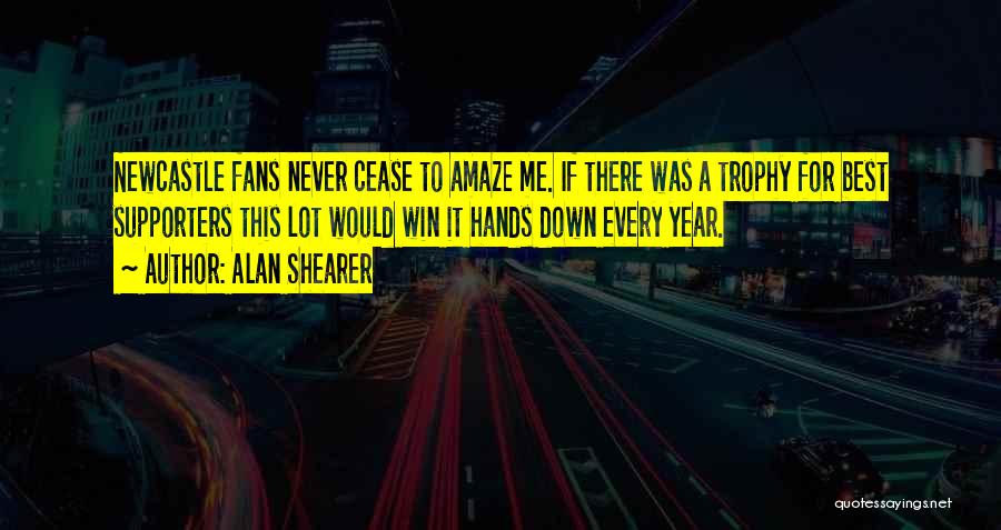 Alan Shearer Quotes: Newcastle Fans Never Cease To Amaze Me. If There Was A Trophy For Best Supporters This Lot Would Win It