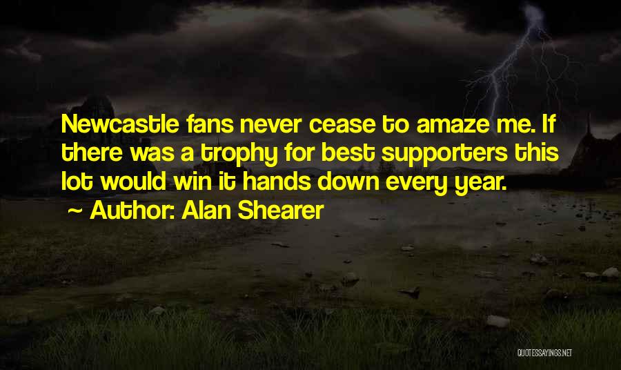 Alan Shearer Quotes: Newcastle Fans Never Cease To Amaze Me. If There Was A Trophy For Best Supporters This Lot Would Win It