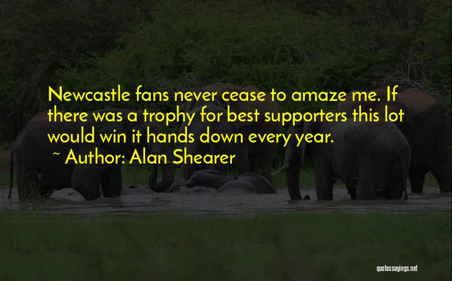 Alan Shearer Quotes: Newcastle Fans Never Cease To Amaze Me. If There Was A Trophy For Best Supporters This Lot Would Win It