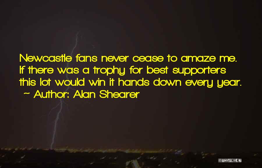 Alan Shearer Quotes: Newcastle Fans Never Cease To Amaze Me. If There Was A Trophy For Best Supporters This Lot Would Win It