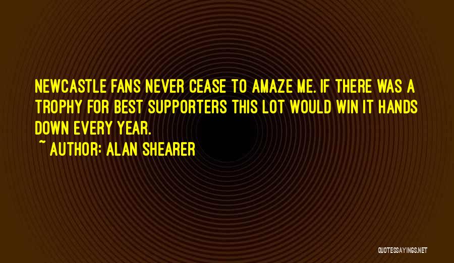 Alan Shearer Quotes: Newcastle Fans Never Cease To Amaze Me. If There Was A Trophy For Best Supporters This Lot Would Win It