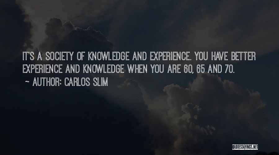 Carlos Slim Quotes: It's A Society Of Knowledge And Experience. You Have Better Experience And Knowledge When You Are 60, 65 And 70.