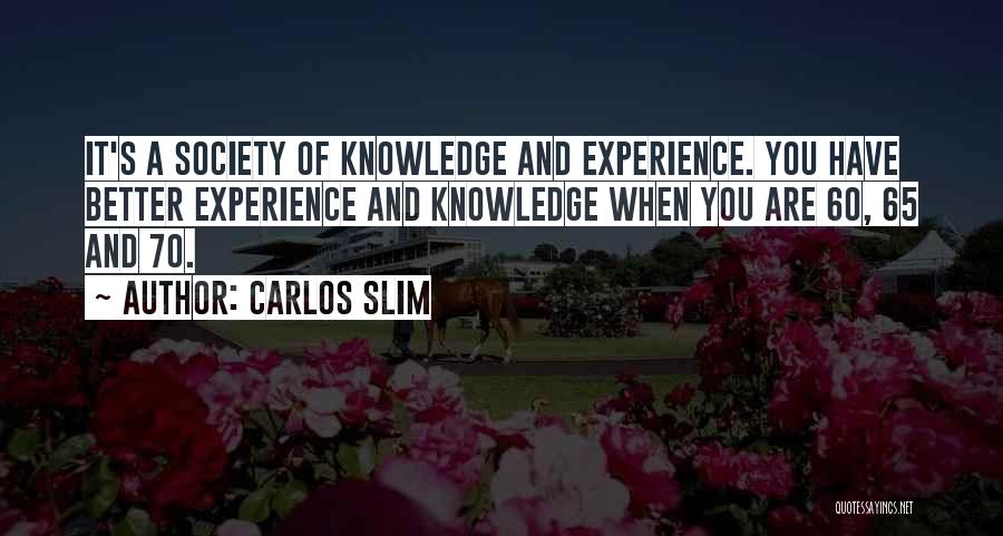 Carlos Slim Quotes: It's A Society Of Knowledge And Experience. You Have Better Experience And Knowledge When You Are 60, 65 And 70.