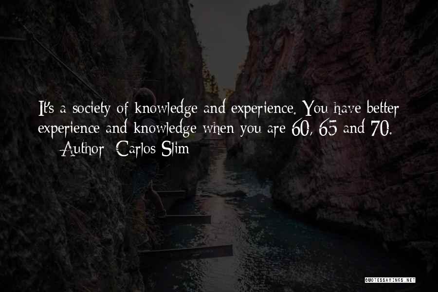 Carlos Slim Quotes: It's A Society Of Knowledge And Experience. You Have Better Experience And Knowledge When You Are 60, 65 And 70.