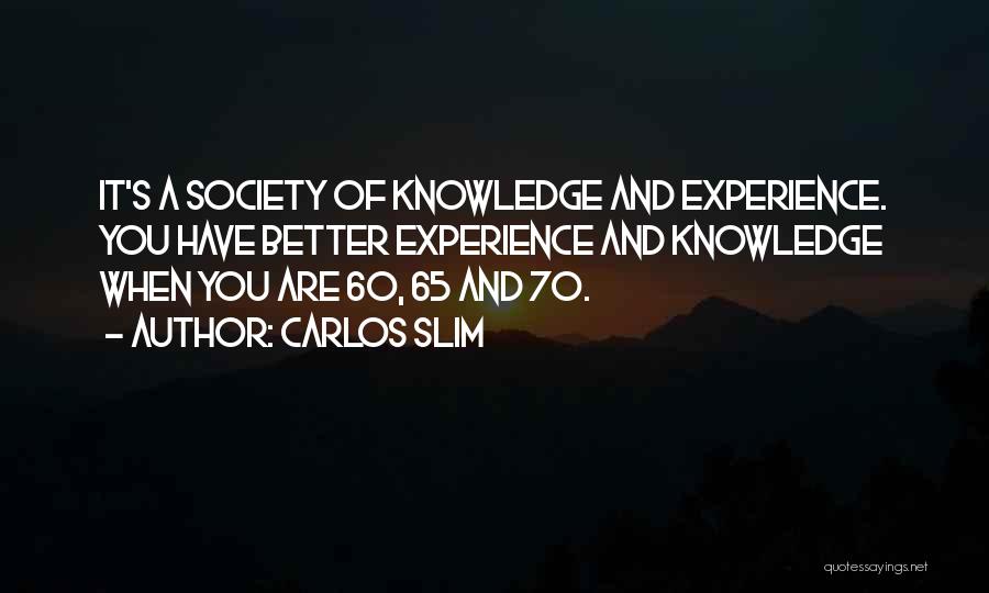 Carlos Slim Quotes: It's A Society Of Knowledge And Experience. You Have Better Experience And Knowledge When You Are 60, 65 And 70.