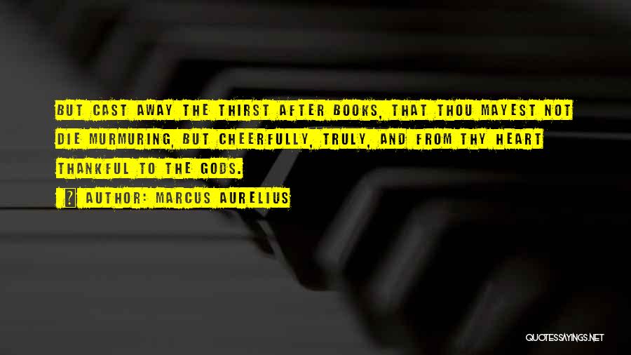 Marcus Aurelius Quotes: But Cast Away The Thirst After Books, That Thou Mayest Not Die Murmuring, But Cheerfully, Truly, And From Thy Heart