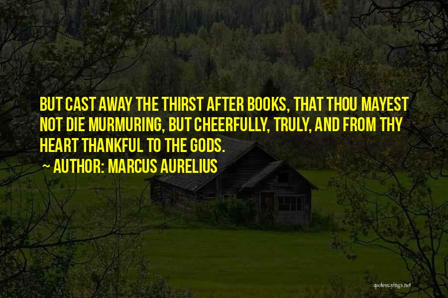 Marcus Aurelius Quotes: But Cast Away The Thirst After Books, That Thou Mayest Not Die Murmuring, But Cheerfully, Truly, And From Thy Heart