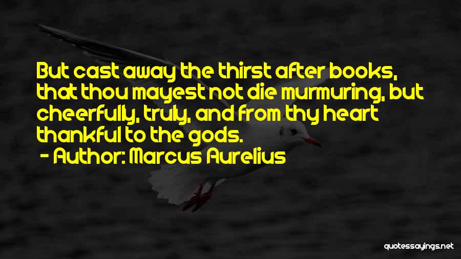 Marcus Aurelius Quotes: But Cast Away The Thirst After Books, That Thou Mayest Not Die Murmuring, But Cheerfully, Truly, And From Thy Heart