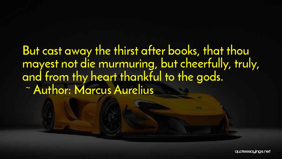 Marcus Aurelius Quotes: But Cast Away The Thirst After Books, That Thou Mayest Not Die Murmuring, But Cheerfully, Truly, And From Thy Heart