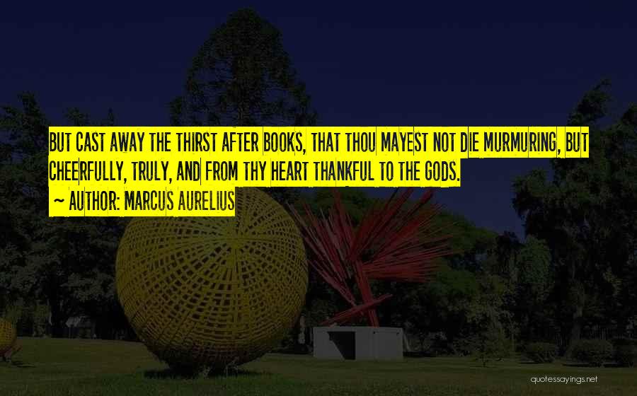 Marcus Aurelius Quotes: But Cast Away The Thirst After Books, That Thou Mayest Not Die Murmuring, But Cheerfully, Truly, And From Thy Heart