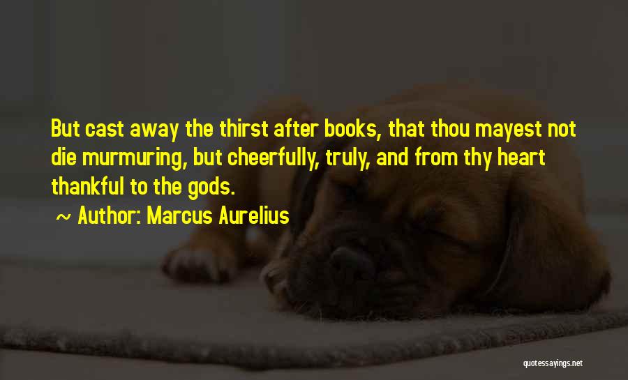 Marcus Aurelius Quotes: But Cast Away The Thirst After Books, That Thou Mayest Not Die Murmuring, But Cheerfully, Truly, And From Thy Heart
