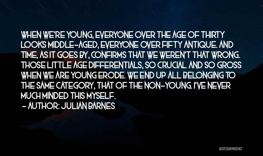 Julian Barnes Quotes: When We're Young, Everyone Over The Age Of Thirty Looks Middle-aged, Everyone Over Fifty Antique. And Time, As It Goes