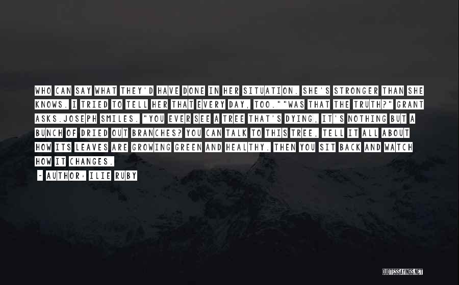 Ilie Ruby Quotes: Who Can Say What They'd Have Done In Her Situation. She's Stronger Than She Knows. I Tried To Tell Her