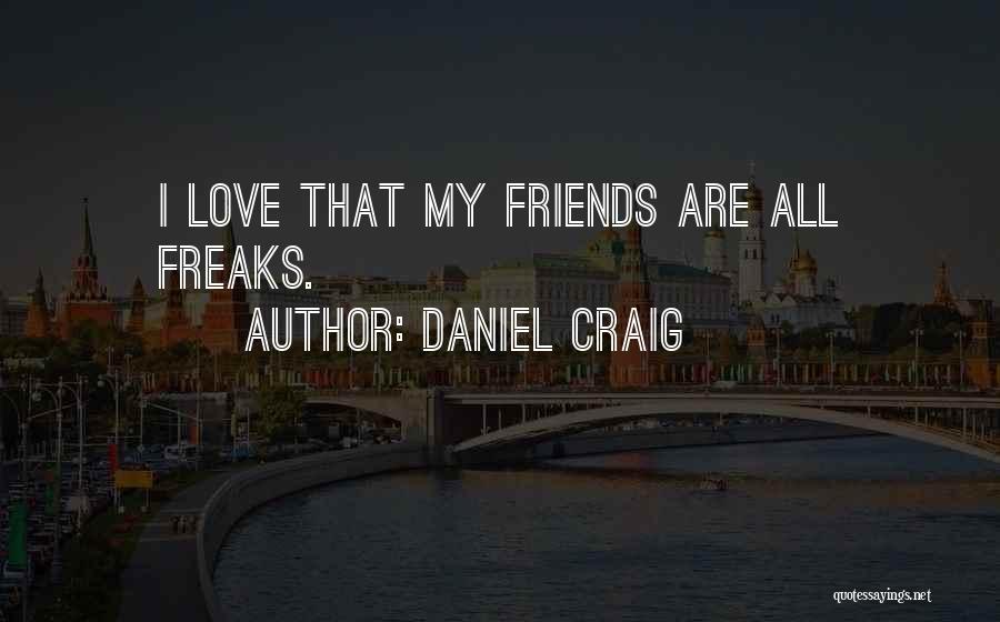 Daniel Craig Quotes: I Love That My Friends Are All Freaks.