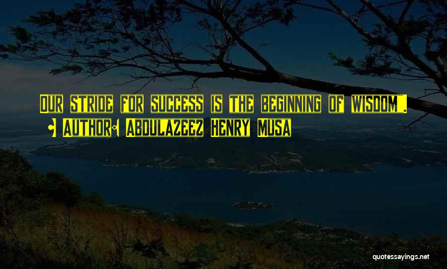 Abdulazeez Henry Musa Quotes: Our Stride For Success Is The Beginning Of Wisdom.
