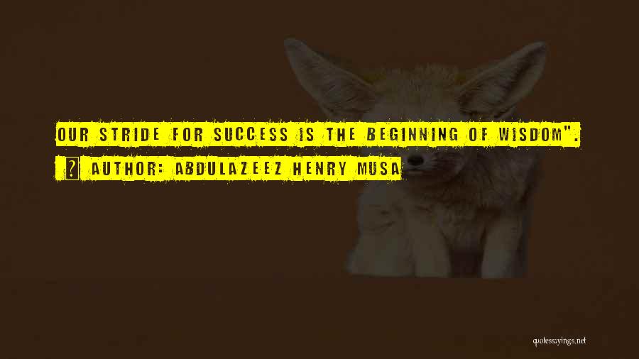 Abdulazeez Henry Musa Quotes: Our Stride For Success Is The Beginning Of Wisdom.