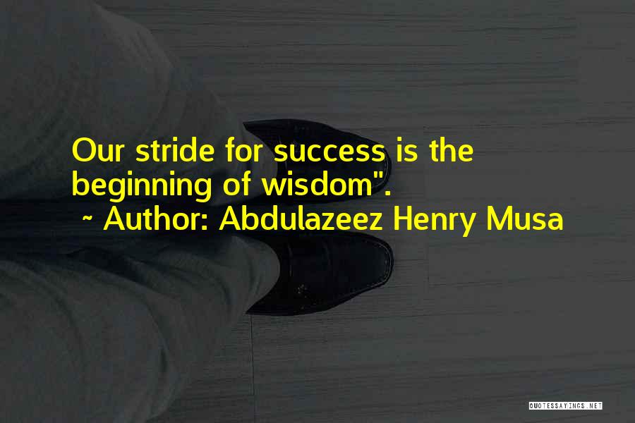 Abdulazeez Henry Musa Quotes: Our Stride For Success Is The Beginning Of Wisdom.
