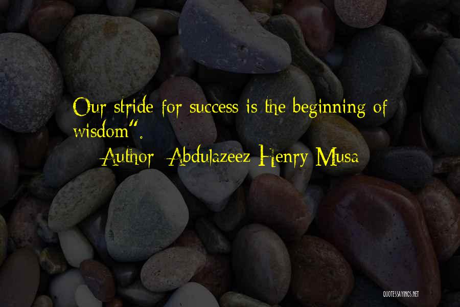 Abdulazeez Henry Musa Quotes: Our Stride For Success Is The Beginning Of Wisdom.